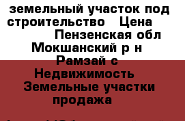 земельный участок под строительство › Цена ­ 1 000 000 - Пензенская обл., Мокшанский р-н, Рамзай с. Недвижимость » Земельные участки продажа   